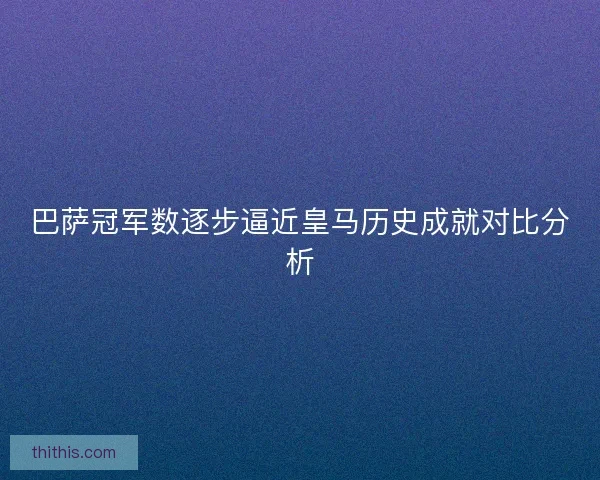 巴萨冠军数逐步逼近皇马历史成就对比分析