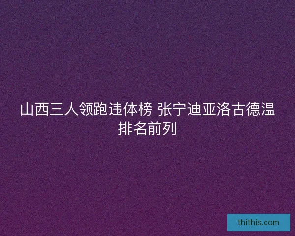 山西三人领跑违体榜 张宁迪亚洛古德温排名前列