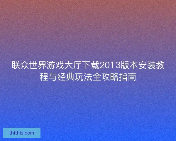 联众世界游戏大厅下载2013版本安装教程与经典玩法全攻略指南