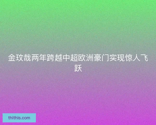 金玟哉两年跨越中超欧洲豪门实现惊人飞跃