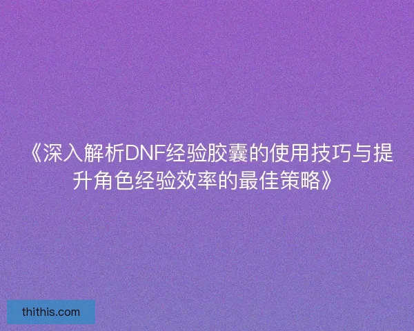《深入解析DNF经验胶囊的使用技巧与提升角色经验效率的最佳策略》